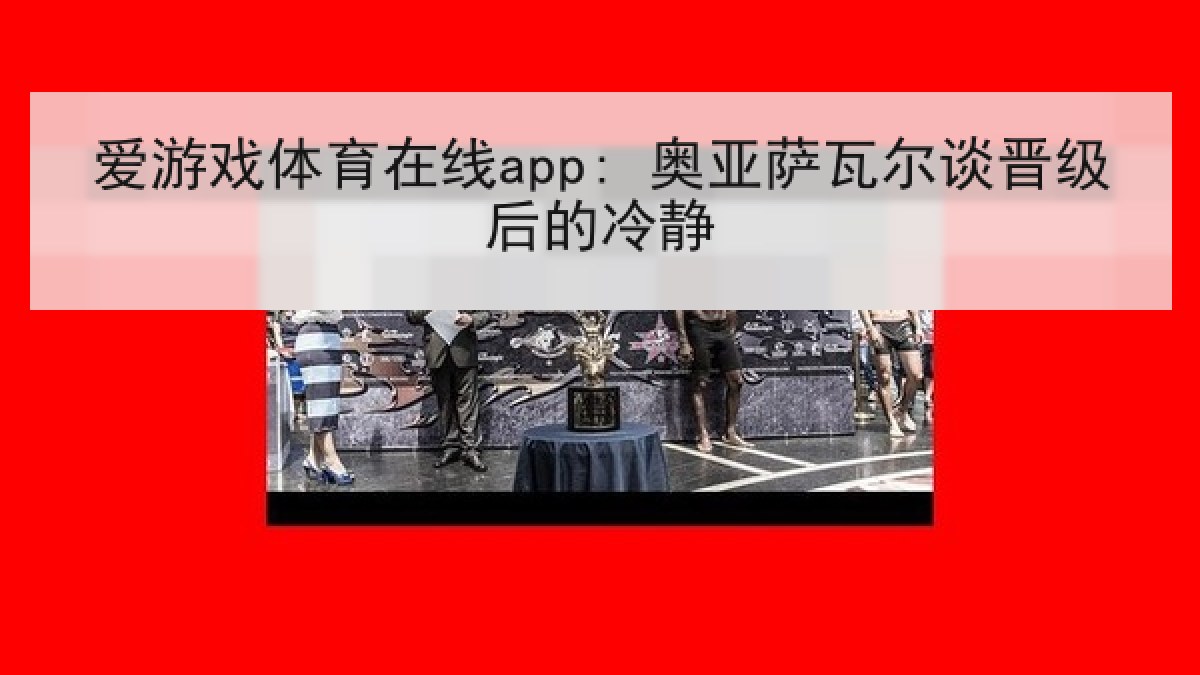 爱游戏体育在线app: 奥亚萨瓦尔谈晋级后的冷静 爱游戏体育在线app: 奥亚萨瓦尔谈晋级后的冷静