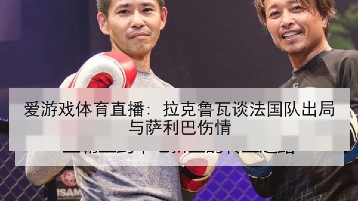 爱游戏体育直播: 拉克鲁瓦谈法国队出局与萨利巴伤情