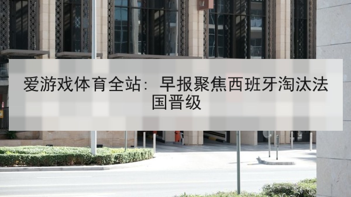 爱游戏体育全站: 早报聚焦西班牙淘汰法国晋级 爱游戏体育全站: 早报聚焦西班牙淘汰法国晋级